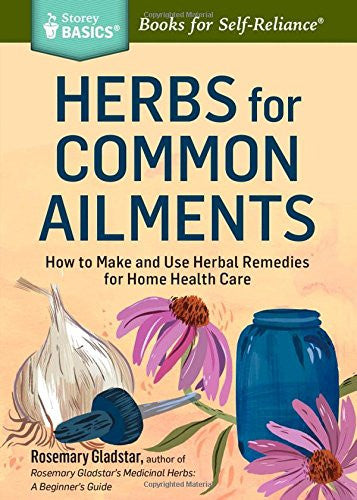 Herbs for Common Ailments: How to Make and Use Herbal Remedies for Home Health Care